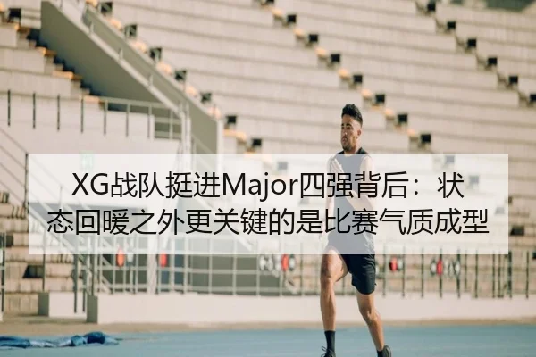 XG战队挺进Major四强背后：状态回暖之外更关键的是比赛气质成型