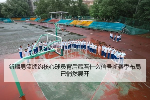 新疆男篮续约核心球员背后藏着什么信号新赛季布局已悄然展开